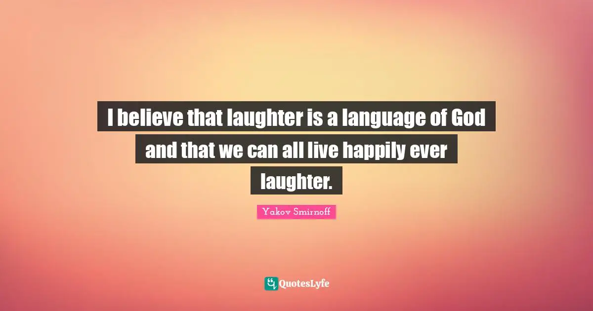 I believe that laughter is a language of God and that we can all live happily ever laughter.