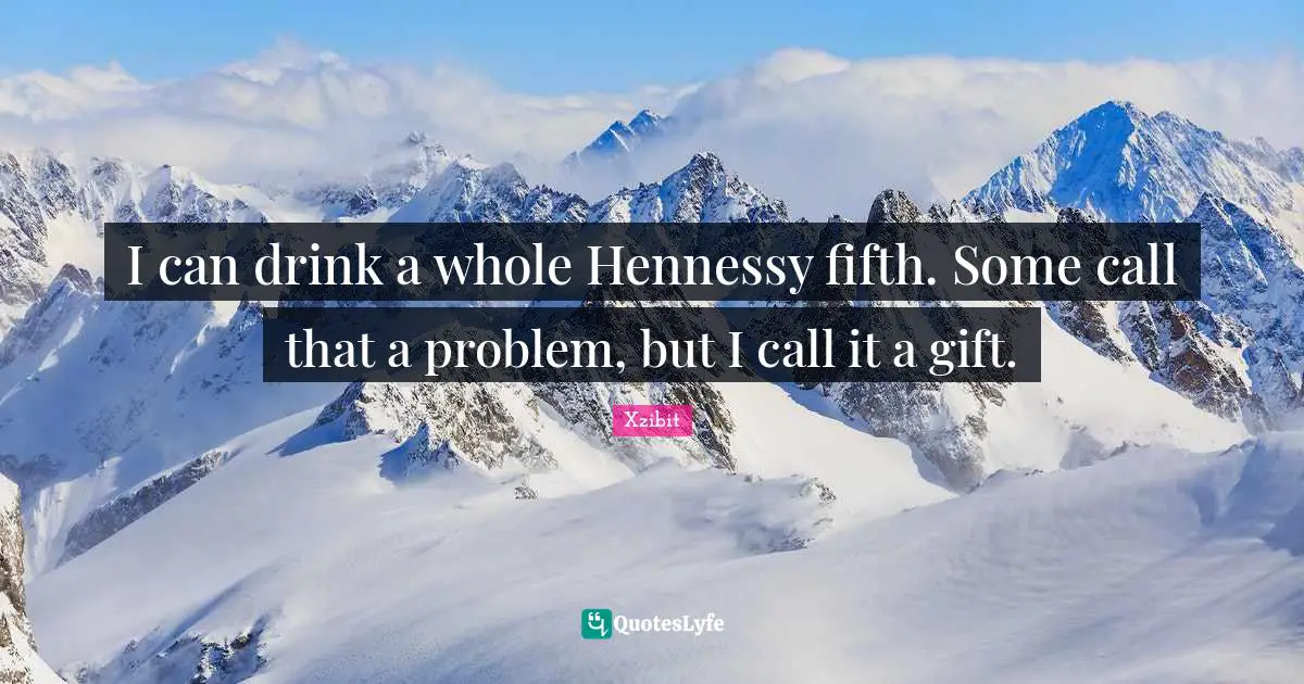 I can drink a whole Hennessy fifth. Some call that a problem, but I call it a gift.