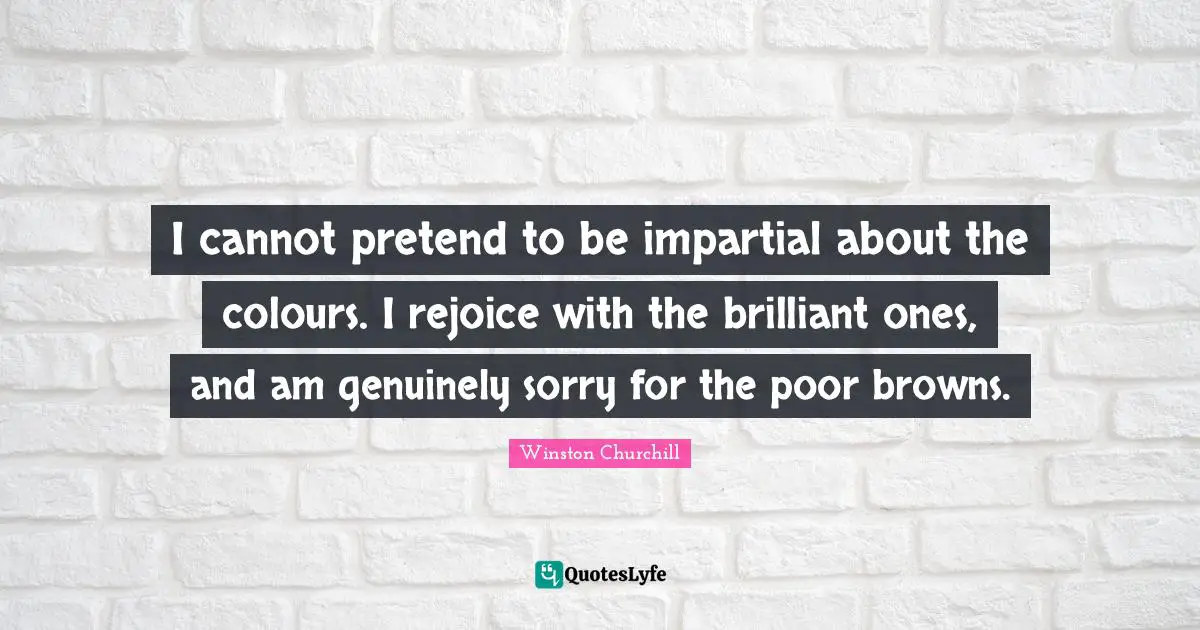 I cannot pretend to be impartial about the colours. I rejoice with the brilliant ones, and am genuinely sorry for the poor browns.