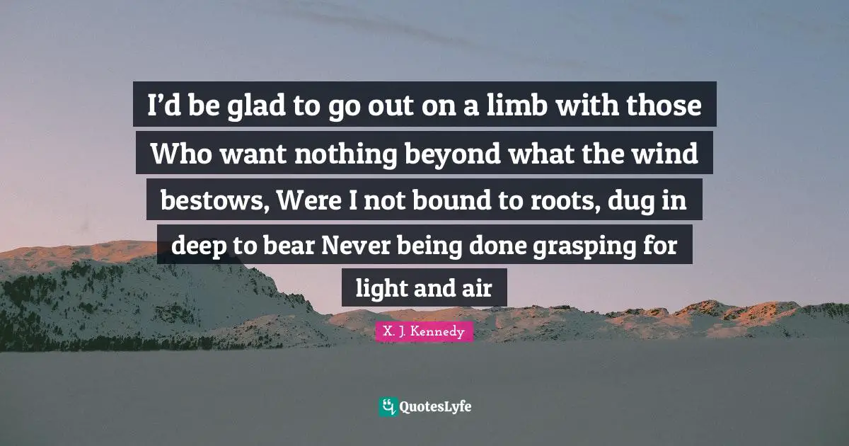 Being Done Quotes: "I’d be glad to go out on a limb with those Who want nothing beyond what the wind bestows, Were I not bound to roots, dug in deep to bear Never being done grasping for light and air"