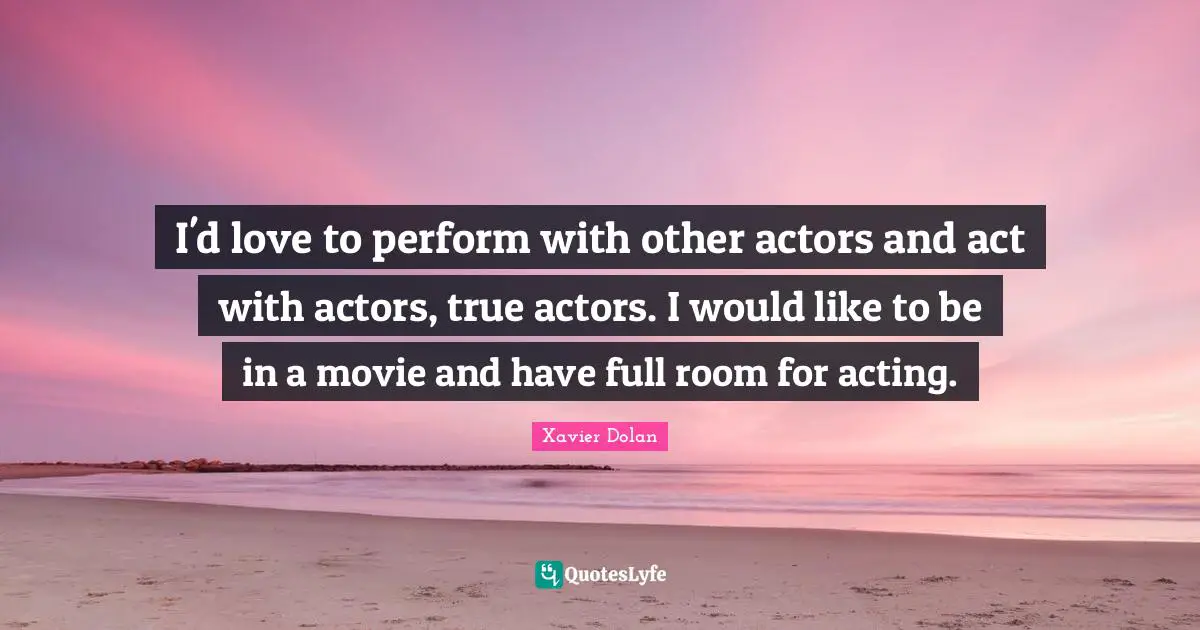 I'd love to perform with other actors and act with actors, true actors. I would like to be in a movie and have full room for acting.