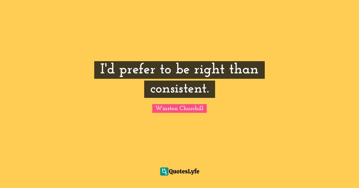 I'd prefer to be right than consistent.