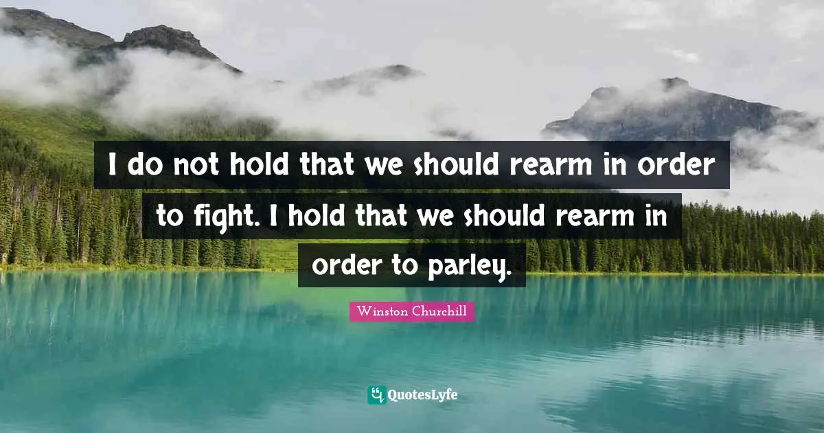 I do not hold that we should rearm in order to fight. I hold that we should rearm in order to parley.