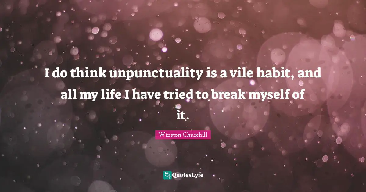 I do think unpunctuality is a vile habit, and all my life I have tried to break myself of it.