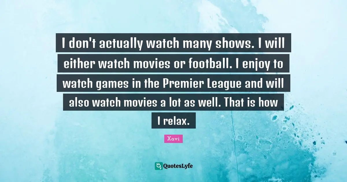 I don't actually watch many shows. I will either watch movies or football. I enjoy to watch games in the Premier League and will also watch movies a lot as well. That is how I relax.