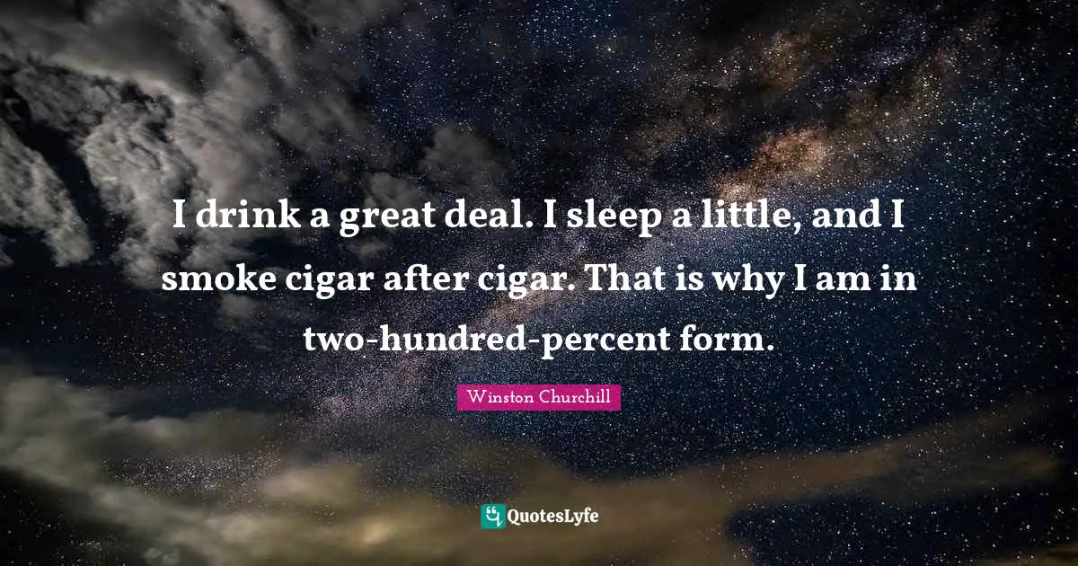 I drink a great deal. I sleep a little, and I smoke cigar after cigar. That is why I am in two-hundred-percent form.