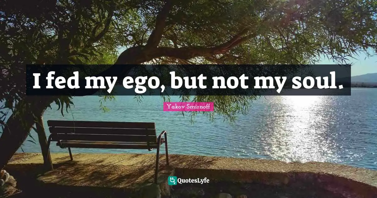 I fed my ego, but not my soul.