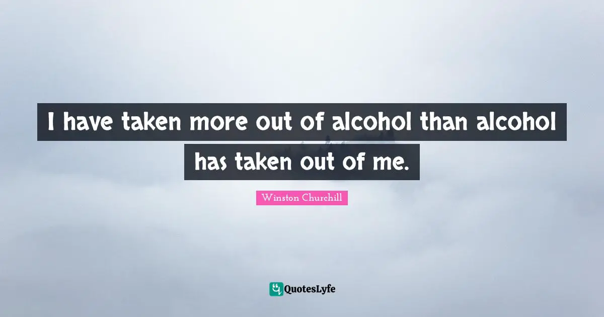 I have taken more out of alcohol than alcohol has taken out of me.