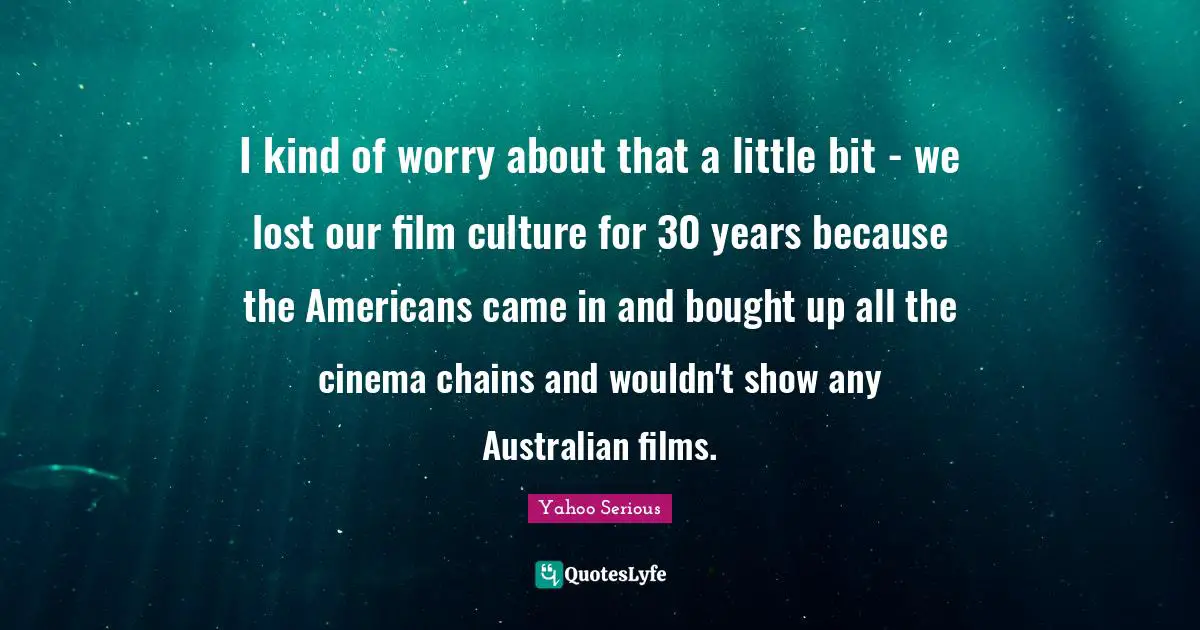 Yahoo Serious Quotes: "I kind of worry about that a little bit - we lost our film culture for 30 years because the Americans came in and bought up all the cinema chains and wouldn't show any Australian films."