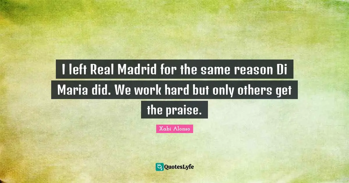 Praise Quotes: "I left Real Madrid for the same reason Di Maria did. We work hard but only others get the praise."