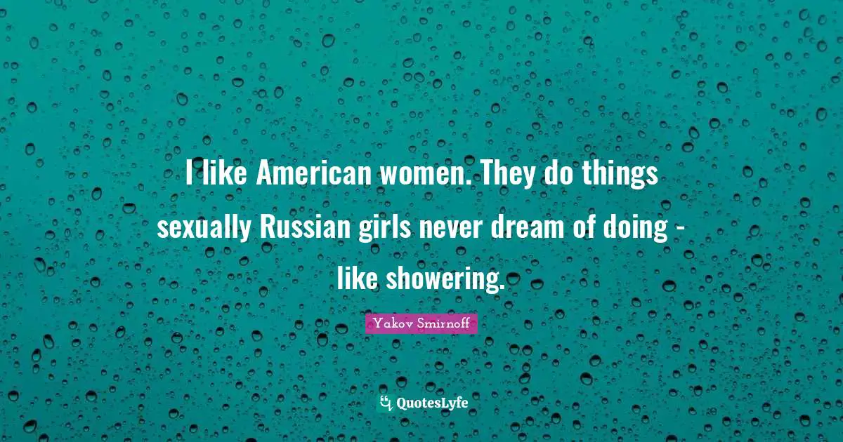 I like American women. They do things sexually Russian girls never dream of doing - like showering.