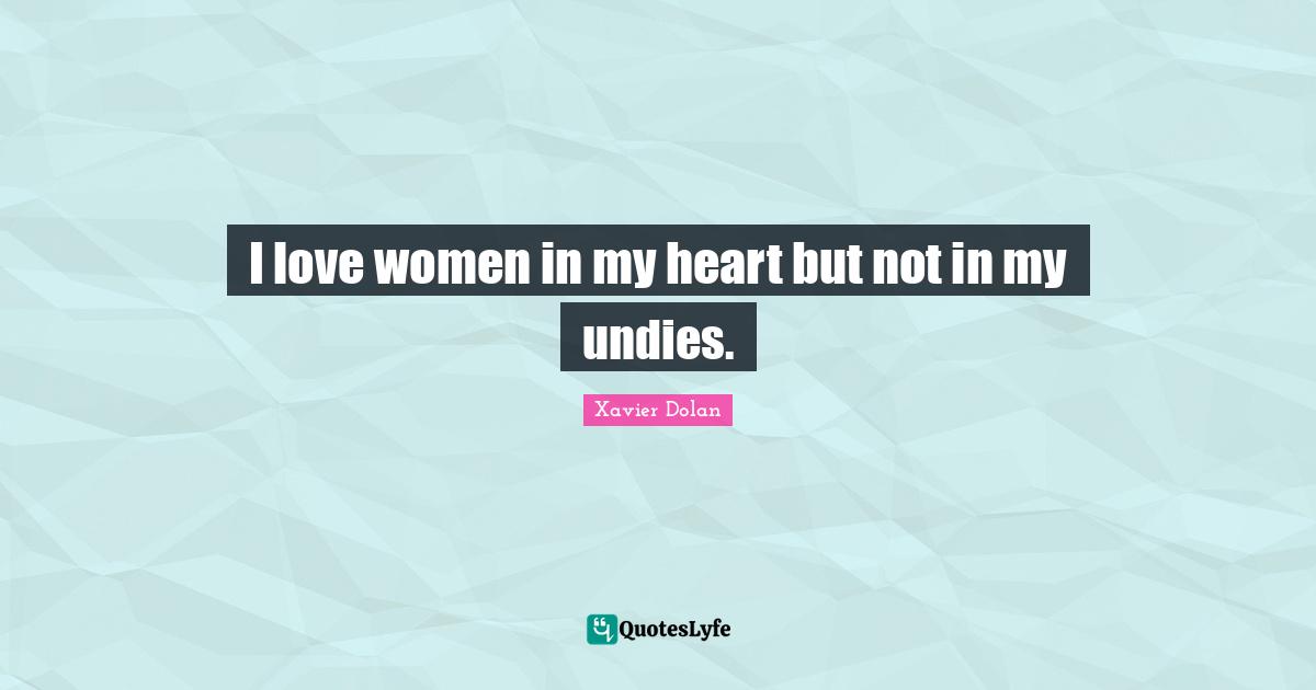 I love women in my heart but not in my undies.