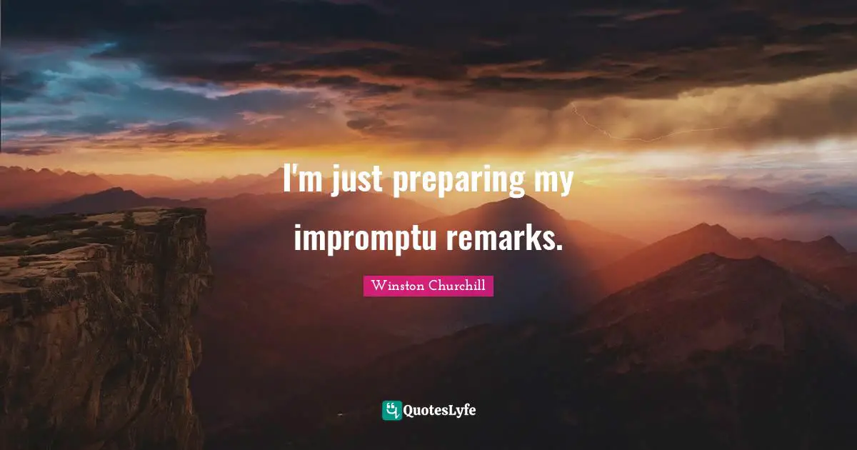 I'm just preparing my impromptu remarks.