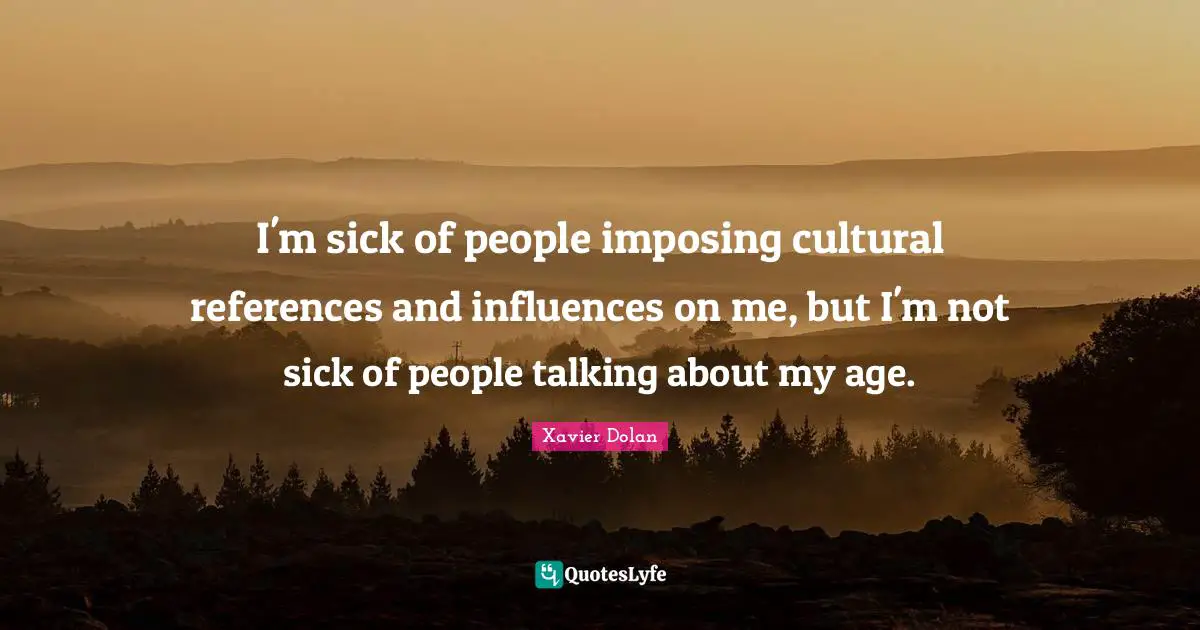 I'm sick of people imposing cultural references and influences on me, but I'm not sick of people talking about my age.
