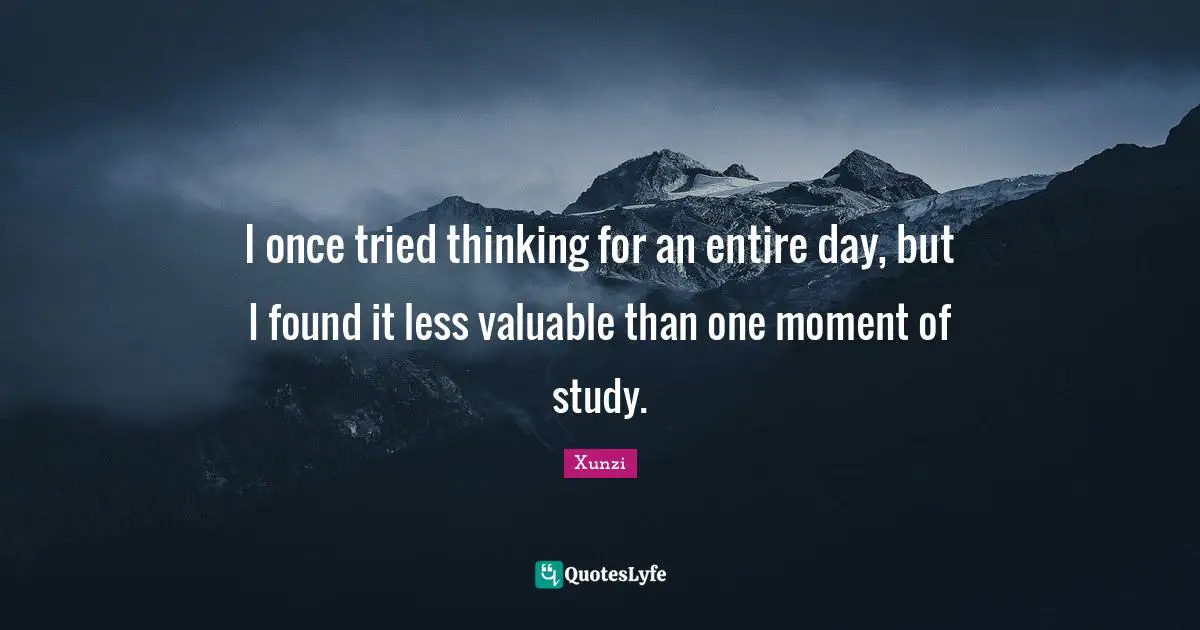 I once tried thinking for an entire day, but I found it less valuable than one moment of study.