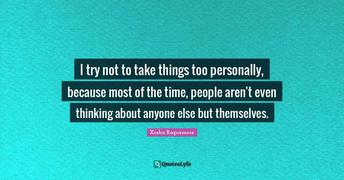 I try not to take things too personally, because most of the time, people aren't even thinking about anyone else but themselves.