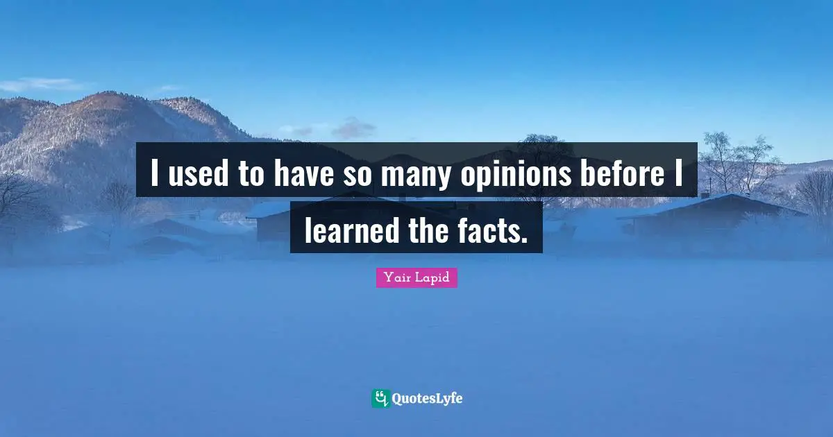 I used to have so many opinions before I learned the facts.