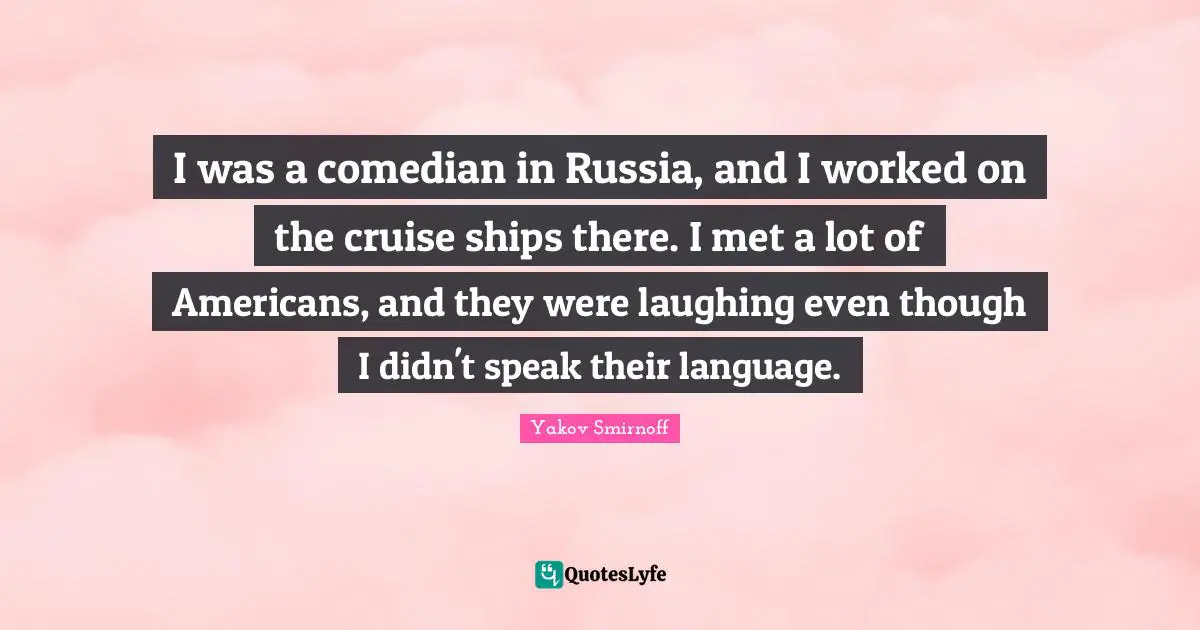 I was a comedian in Russia, and I worked on the cruise ships there. I met a lot of Americans, and they were laughing even though I didn't speak their language.