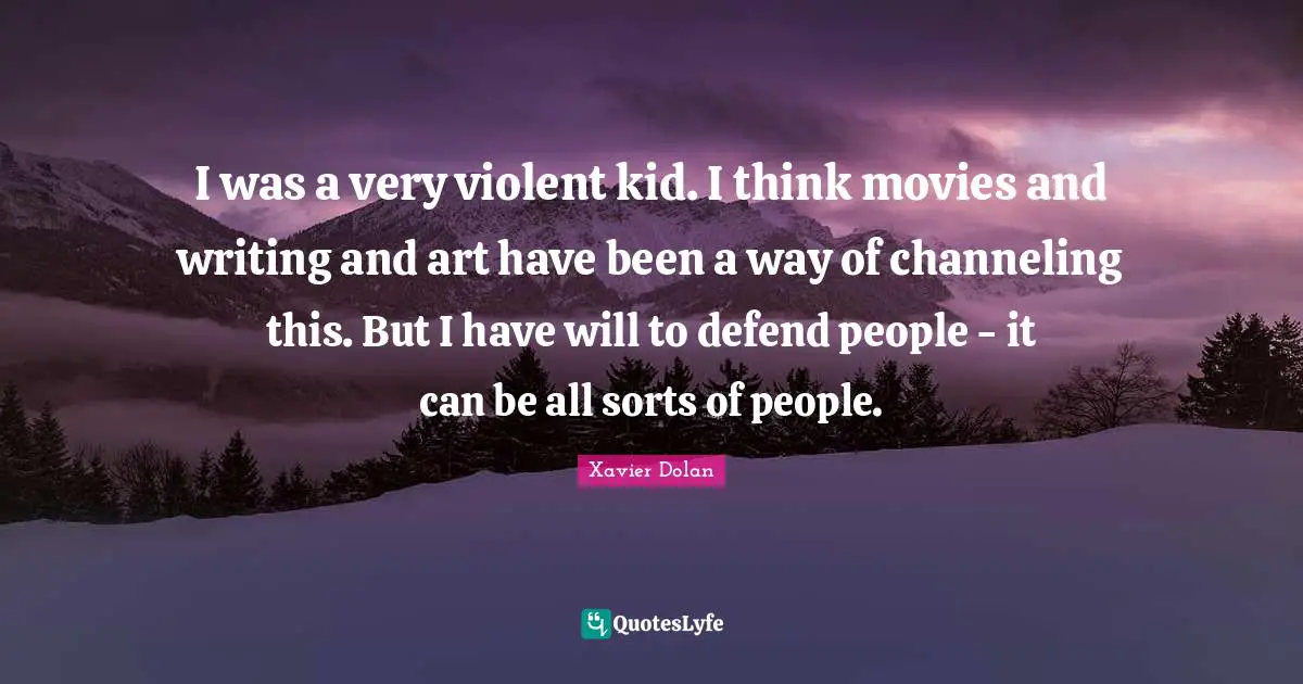 I was a very violent kid. I think movies and writing and art have been a way of channeling this. But I have will to defend people - it can be all sorts of people.