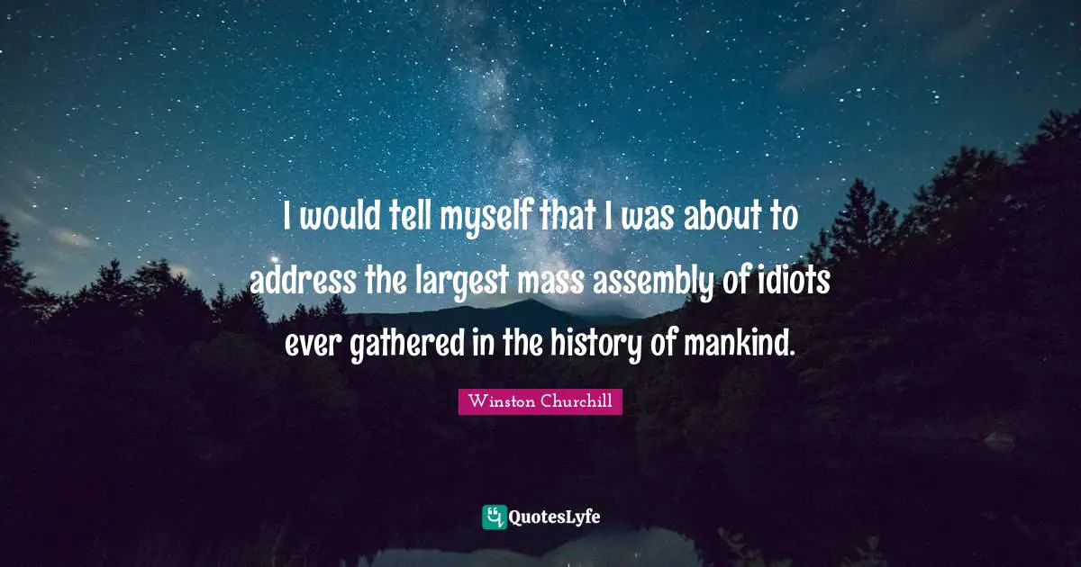 Assembly Quotes: "I would tell myself that I was about to address the largest mass assembly of idiots ever gathered in the history of mankind."