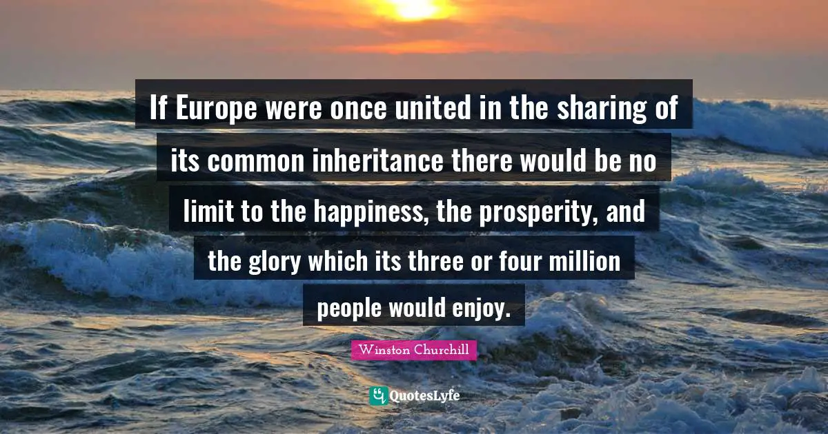 If Europe were once united in the sharing of its common inheritance there would be no limit to the happiness, the prosperity, and the glory which its three or four million people would enjoy.
