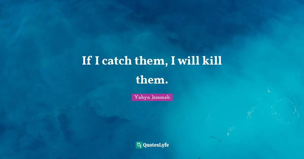 If I catch them, I will kill them.