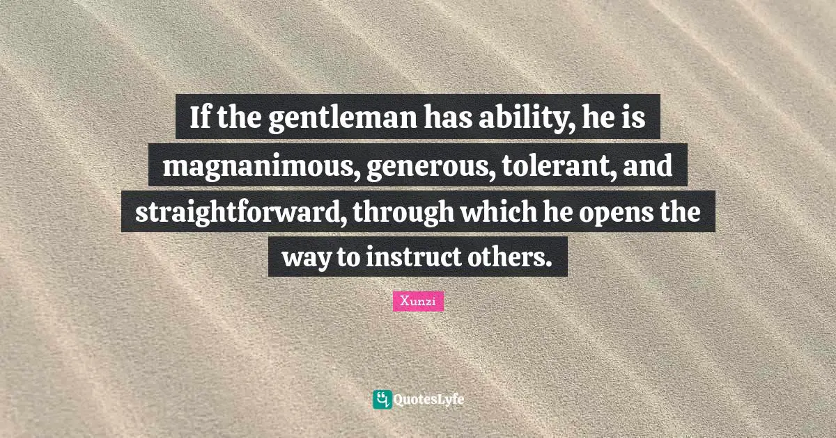 Magnanimous Quotes: "If the gentleman has ability, he is magnanimous, generous, tolerant, and straightforward, through which he opens the way to instruct others."