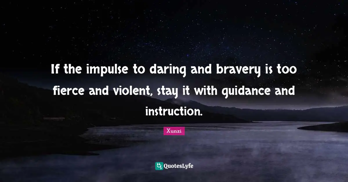 If the impulse to daring and bravery is too fierce and violent, stay it with guidance and instruction.