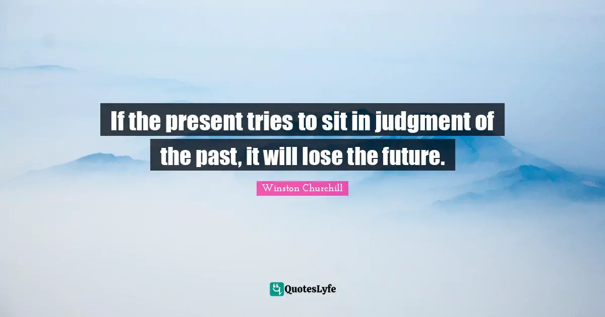 If the present tries to sit in judgment of the past, it will lose the future.