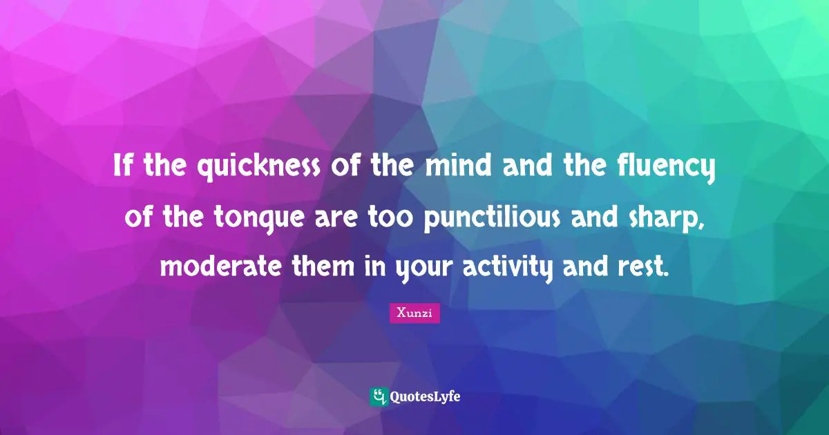 If the quickness of the mind and the fluency of the tongue are too punctilious and sharp, moderate them in your activity and rest.