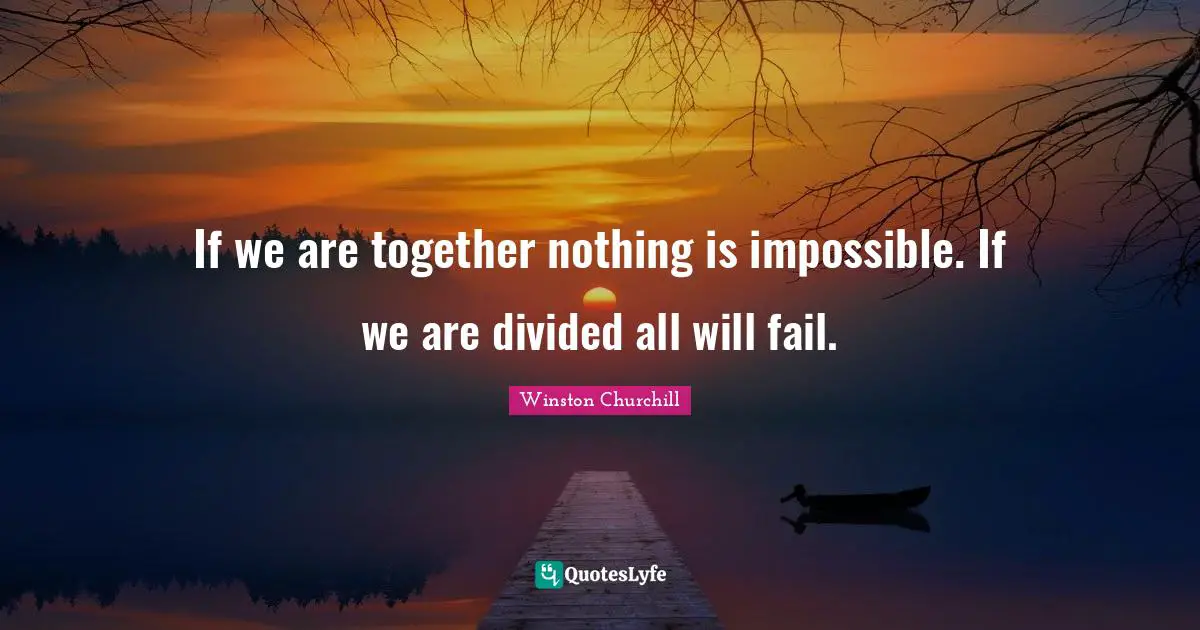 If we are together nothing is impossible. If we are divided all will fail.