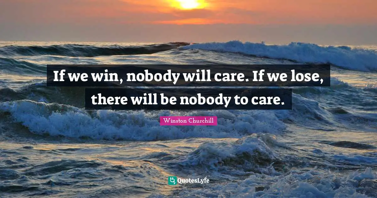 If we win, nobody will care. If we lose, there will be nobody to care.