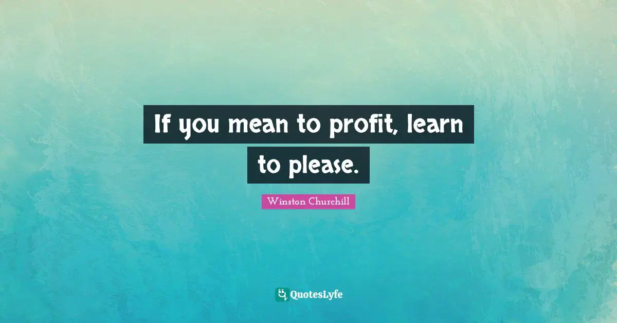 If you mean to profit, learn to please.