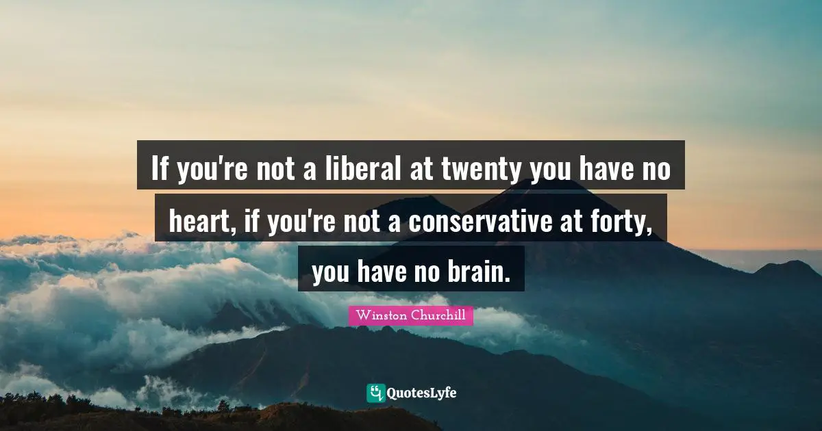 Brain Quotes: "If you're not a liberal at twenty you have no heart, if you're not a conservative at forty, you have no brain."