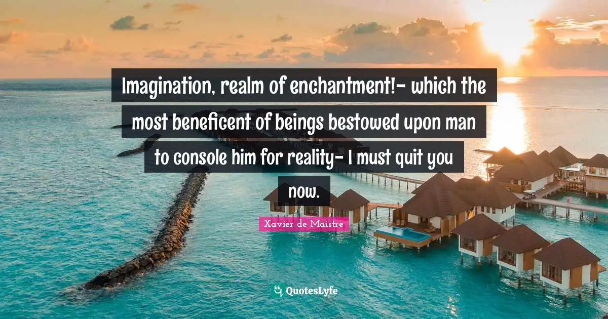 Imagination, realm of enchantment!- which the most beneficent of beings bestowed upon man to console him for reality- I must quit you now.