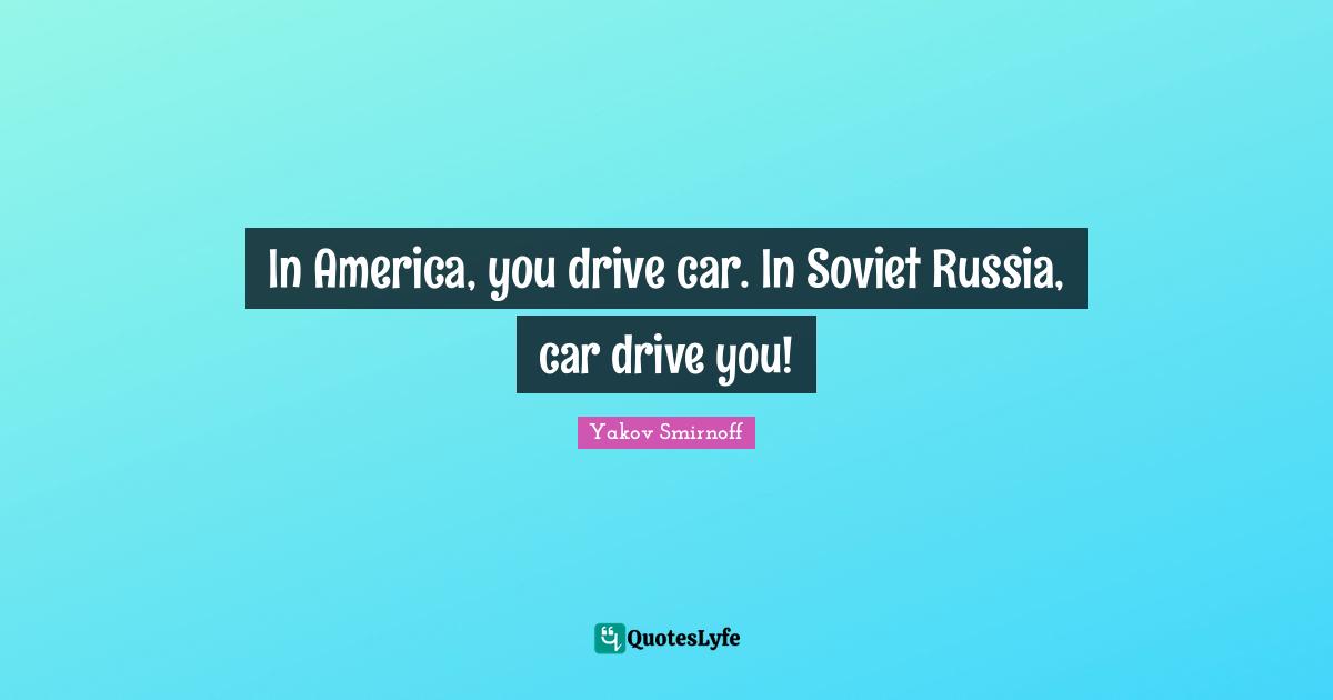 In America, you drive car. In Soviet Russia, car drive you!