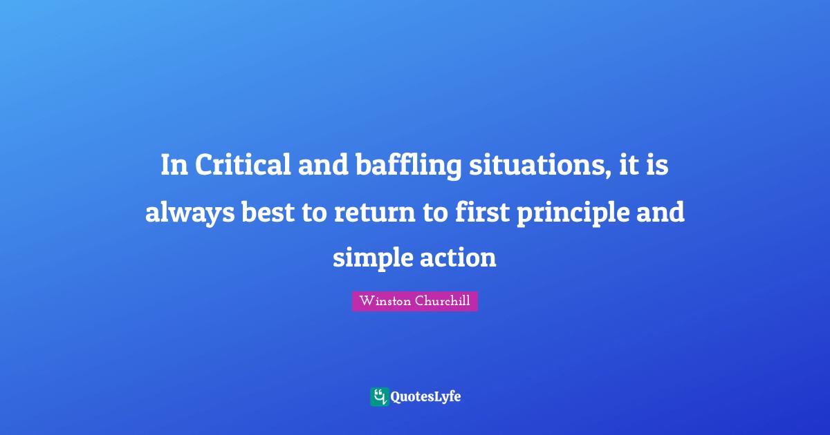 In Critical and baffling situations, it is always best to return to first principle and simple action