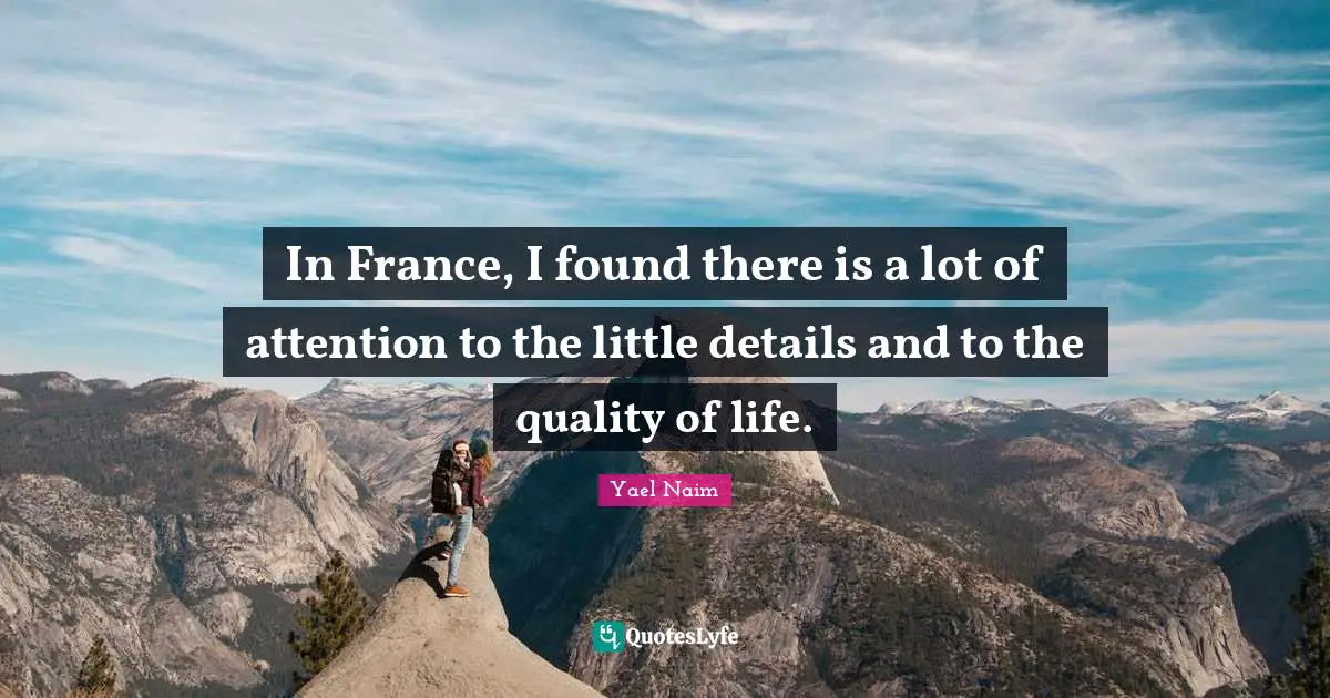 In France, I found there is a lot of attention to the little details and to the quality of life.