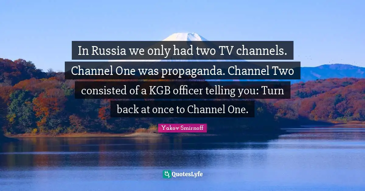 Propaganda Quotes: "In Russia we only had two TV channels. Channel One was propaganda. Channel Two consisted of a KGB officer telling you: Turn back at once to Channel One."