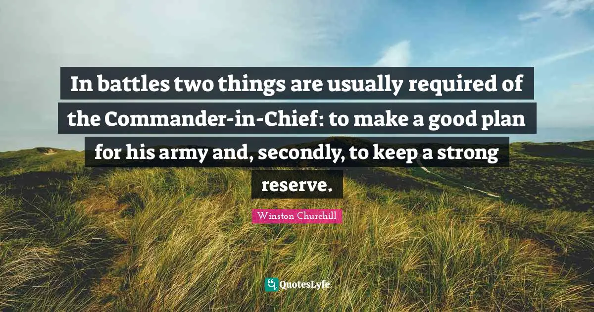 In battles two things are usually required of the Commander-in-Chief: to make a good plan for his army and, secondly, to keep a strong reserve.