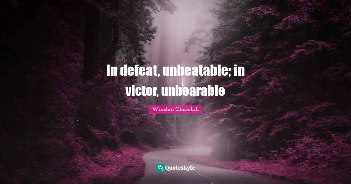 In defeat, unbeatable; in victor, unbearable