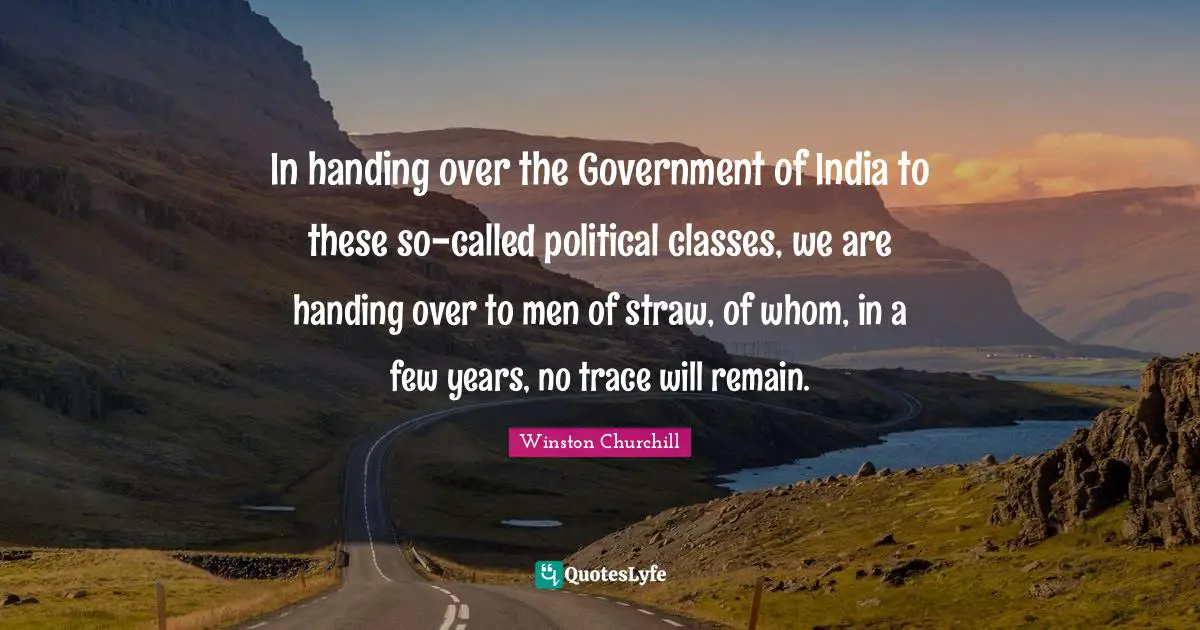 In handing over the Government of India to these so-called political classes, we are handing over to men of straw, of whom, in a few years, no trace will remain.