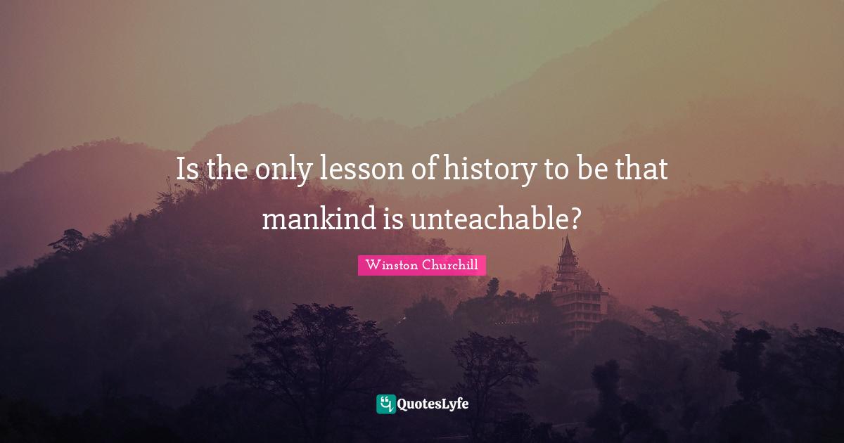 Is the only lesson of history to be that mankind is unteachable?