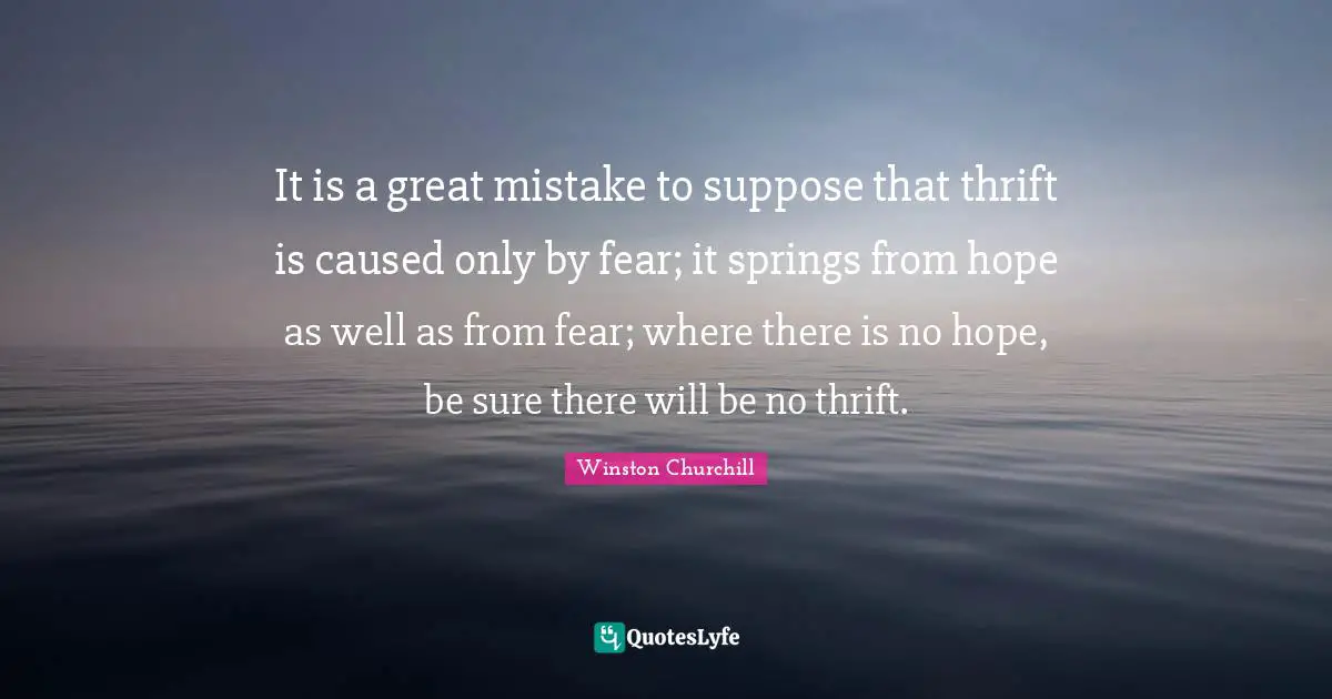 Thrift Quotes: "It is a great mistake to suppose that thrift is caused only by fear; it springs from hope as well as from fear; where there is no hope, be sure there will be no thrift."