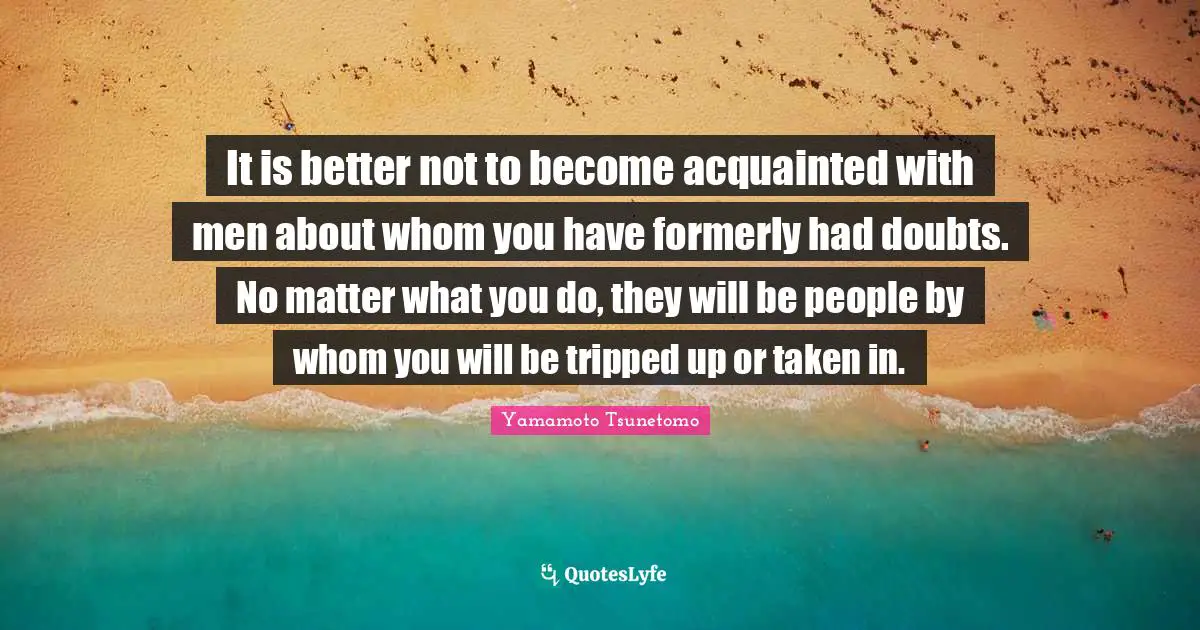It is better not to become acquainted with men about whom you have formerly had doubts. No matter what you do, they will be people by whom you will be tripped up or taken in.