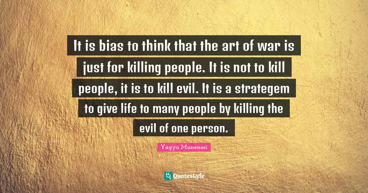 It is bias to think that the art of war is just for killing people. It is not to kill people, it is to kill evil. It is a strategem to give life to many people by killing the evil of one person.
