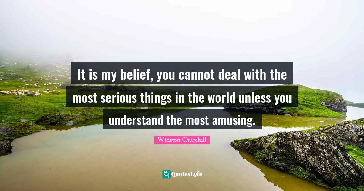 Amusing Quotes: "It is my belief, you cannot deal with the most serious things in the world unless you understand the most amusing."