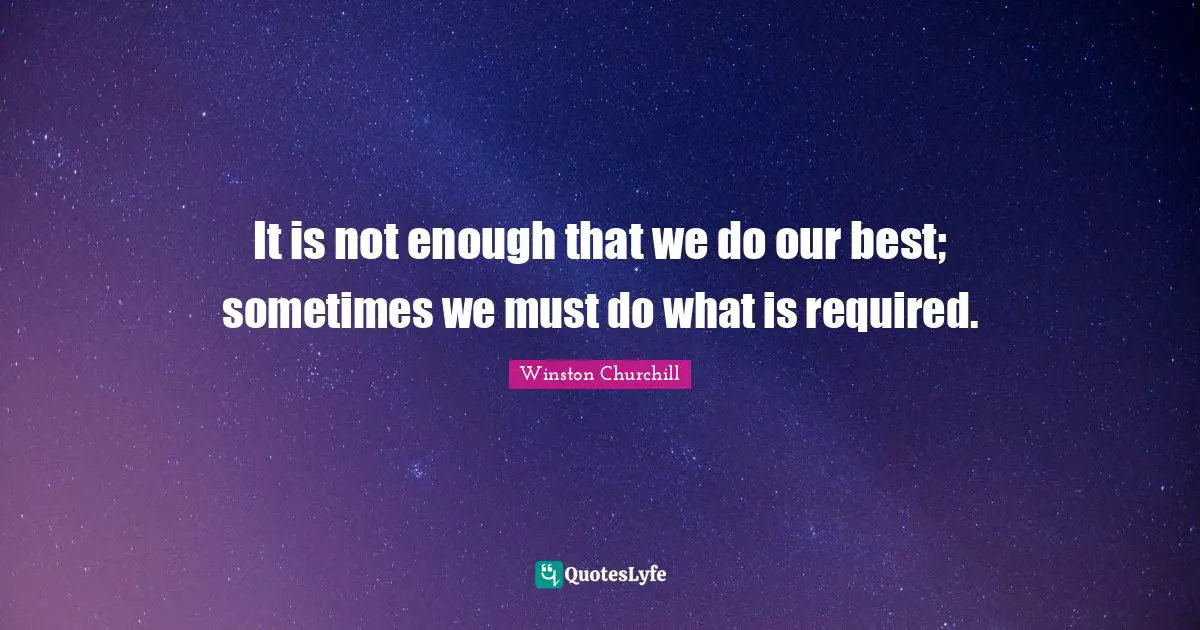 It is not enough that we do our best; sometimes we must do what is required.