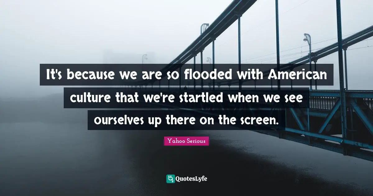 Yahoo Serious Quotes: "It's because we are so flooded with American culture that we're startled when we see ourselves up there on the screen."