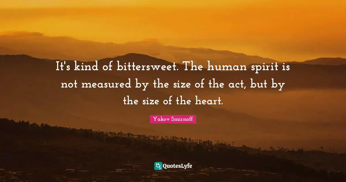 Bittersweet Quotes: "It's kind of bittersweet. The human spirit is not measured by the size of the act, but by the size of the heart."
